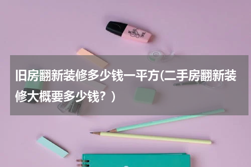 旧房翻新装修多少钱一平方(二手房翻新装修大概要多少钱？)