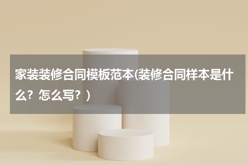 家装装修合同模板范本(装修合同样本是什么？怎么写？)