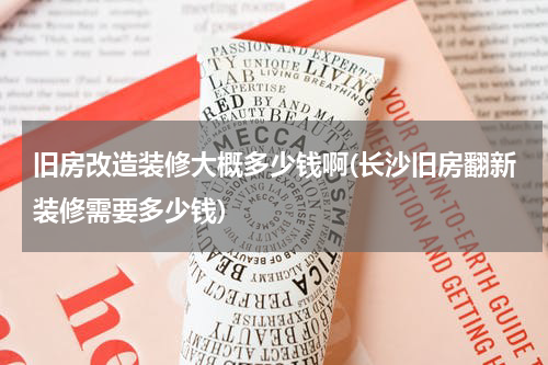 旧房改造装修大概多少钱啊(长沙旧房翻新装修需要多少钱)