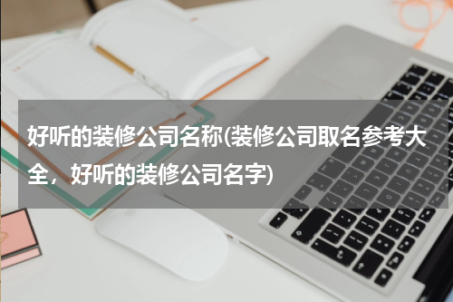 好听的装修公司名称(装修公司取名参考大全，好听的装修公司名字)