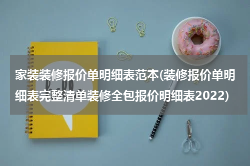 家装装修报价单明细表范本(装修报价单明细表完整清单装修全包报价明细表2022)