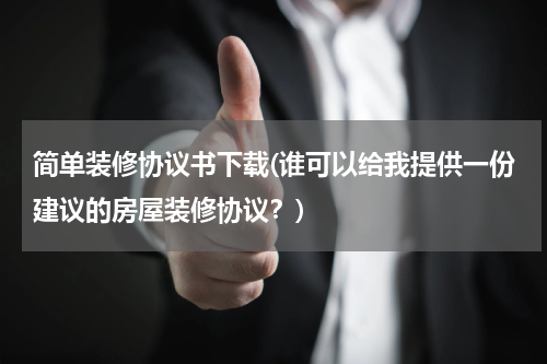 简单装修协议书下载(谁可以给我提供一份建议的房屋装修协议？)