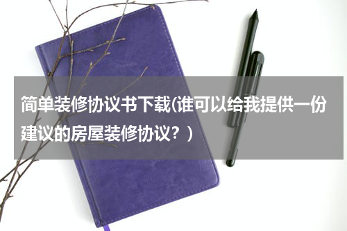 简单装修协议书下载(谁可以给我提供一份建议的房屋装修协议？)