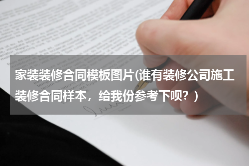 家装装修合同模板图片(谁有装修公司施工装修合同样本，给我份参考下呗？)