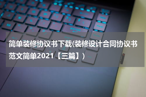 简单装修协议书下载(装修设计合同协议书范文简单2021【三篇】)