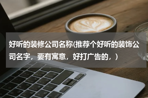 好听的装修公司名称(推荐个好听的装饰公司名字，要有寓意，好打广告的，)