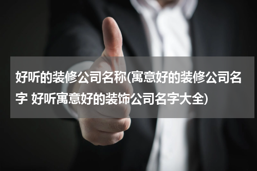 好听的装修公司名称(寓意好的装修公司名字 好听寓意好的装饰公司名字大全)