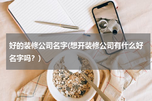 好的装修公司名字(想开装修公司有什么好名字吗？)