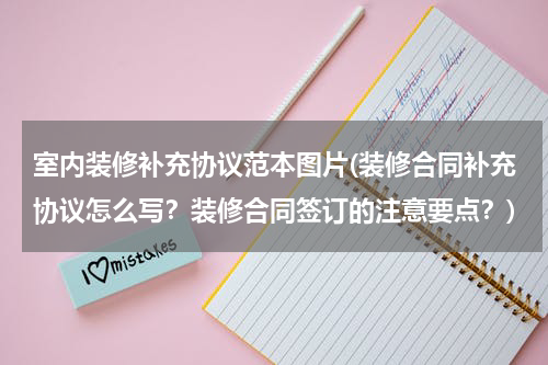 室内装修补充协议范本图片(装修合同补充协议怎么写？装修合同签订的注意要点？)