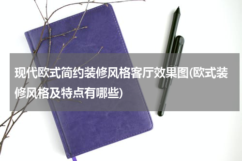 现代欧式简约装修风格客厅效果图(欧式装修风格及特点有哪些)