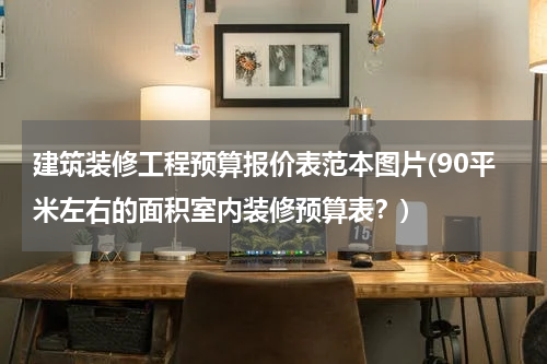 建筑装修工程预算报价表范本图片(90平米左右的面积室内装修预算表？)