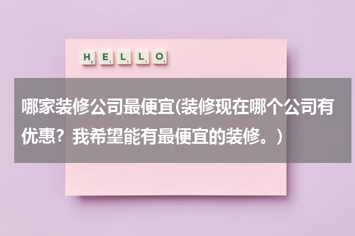 哪家装修公司最便宜(装修现在哪个公司有优惠？我希望能有最便宜的装修。)