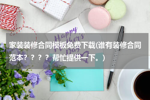 家装装修合同模板免费下载(谁有装修合同范本？？？？帮忙提供一下。)