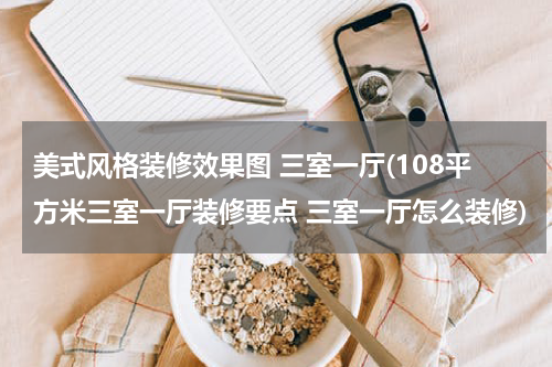 美式风格装修效果图 三室一厅(108平方米三室一厅装修要点 三室一厅怎么装修)