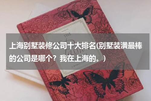 上海别墅装修公司十大排名(别墅装潢最棒的公司是哪个？我在上海的。)