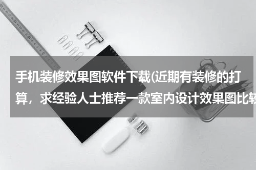 手机装修效果图软件下载(近期有装修的打算，求经验人士推荐一款室内设计效果图比较丰富的家装APP？)