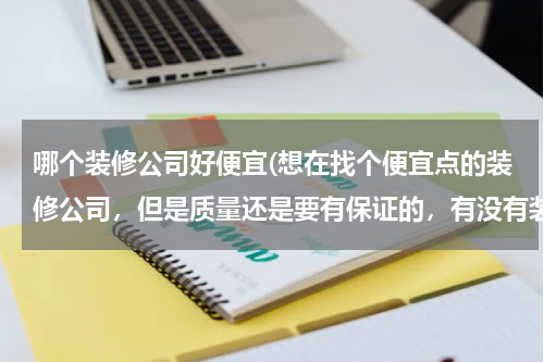 哪个装修公司好便宜(想在找个便宜点的装修公司，但是质量还是要有保证的，有没有装修过的朋友可以推荐哈的)