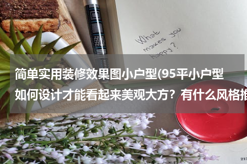 简单实用装修效果图小户型(95平小户型如何设计才能看起来美观大方？有什么风格推荐？)