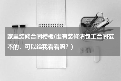 家里装修合同模板(谁有装修清包工合同范本的，可以给我看看吗？)