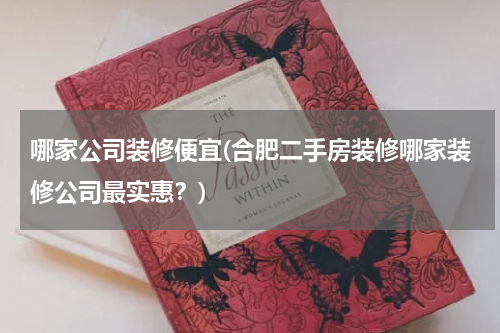 哪家公司装修便宜(合肥二手房装修哪家装修公司最实惠？)