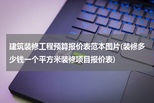 建筑装修工程预算报价表范本图片(装修多少钱一个平方米装修项目报价表)