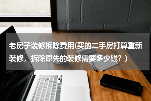 老房子装修拆除费用(买的二手房打算重新装修，拆除原先的装修需要多少钱？)