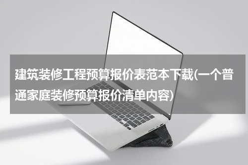 建筑装修工程预算报价表范本下载(一个普通家庭装修预算报价清单内容)