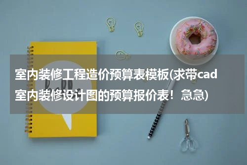 室内装修工程造价预算表模板(求带cad室内装修设计图的预算报价表！急急)
