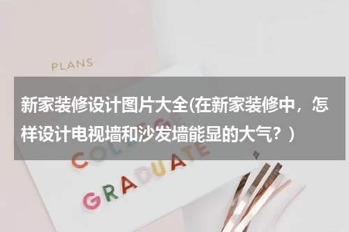 新家装修设计图片大全(在新家装修中，怎样设计电视墙和沙发墙能显的大气？)