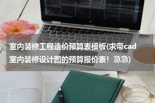 室内装修工程造价预算表模板(求带cad室内装修设计图的预算报价表！急急)