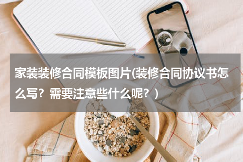 家装装修合同模板图片(装修合同协议书怎么写？需要注意些什么呢？)
