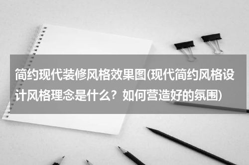 简约现代装修风格效果图(现代简约风格设计风格理念是什么？如何营造好的氛围)