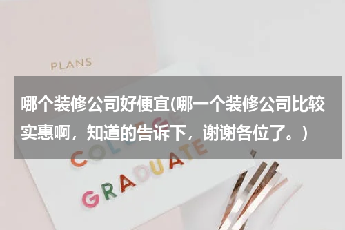 哪个装修公司好便宜(哪一个装修公司比较实惠啊，知道的告诉下，谢谢各位了。)