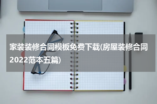 家装装修合同模板免费下载(房屋装修合同2022范本五篇)