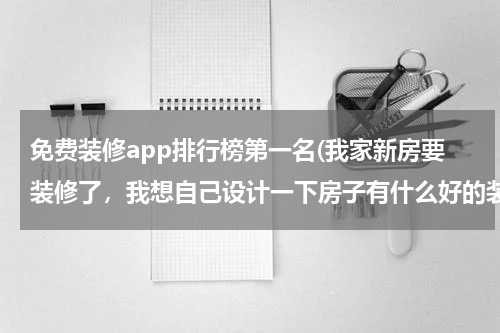 免费装修app排行榜第一名(我家新房要装修了，我想自己设计一下房子有什么好的装修软件可以推荐一下？)