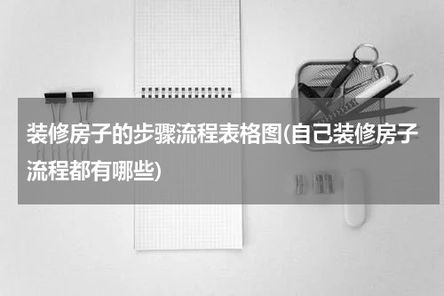 装修房子的步骤流程表格图(自己装修房子流程都有哪些)
