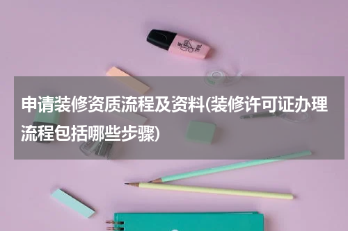 申请装修资质流程及资料(装修许可证办理流程包括哪些步骤)