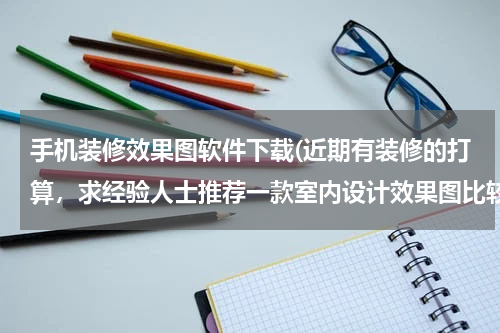 手机装修效果图软件下载(近期有装修的打算，求经验人士推荐一款室内设计效果图比较丰富的家装APP？)
