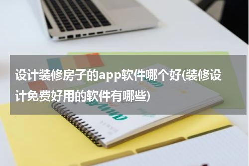 设计装修房子的app软件哪个好(装修设计免费好用的软件有哪些)