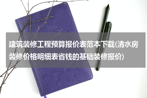 建筑装修工程预算报价表范本下载(清水房装修价格明细表省钱的基础装修报价)