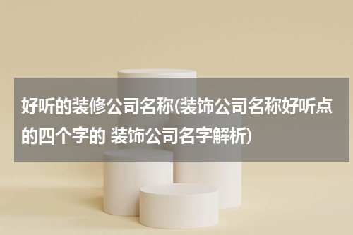 好听的装修公司名称(装饰公司名称好听点的四个字的 装饰公司名字解析)