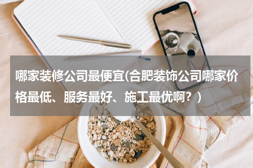 哪家装修公司最便宜(合肥装饰公司哪家价格最低、服务最好、施工最优啊？)