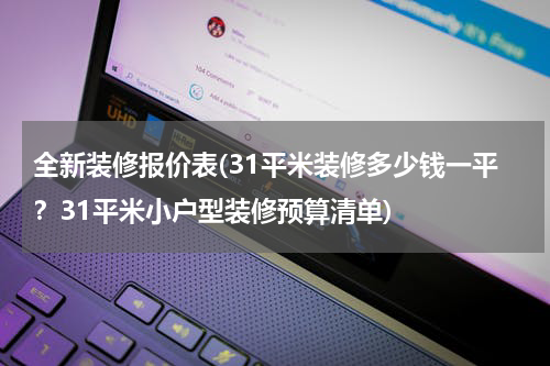 全新装修报价表(31平米装修多少钱一平？31平米小户型装修预算清单)