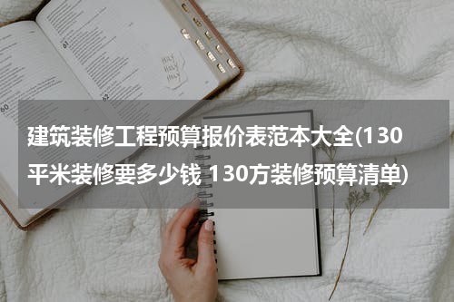 建筑装修工程预算报价表范本大全(130平米装修要多少钱 130方装修预算清单)