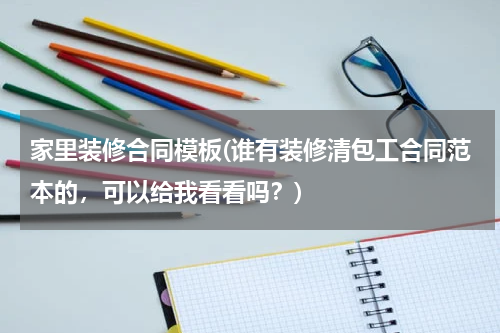 家里装修合同模板(谁有装修清包工合同范本的，可以给我看看吗？)