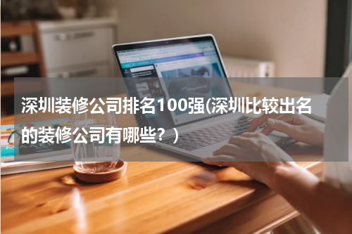 深圳装修公司排名100强(深圳比较出名的装修公司有哪些？)