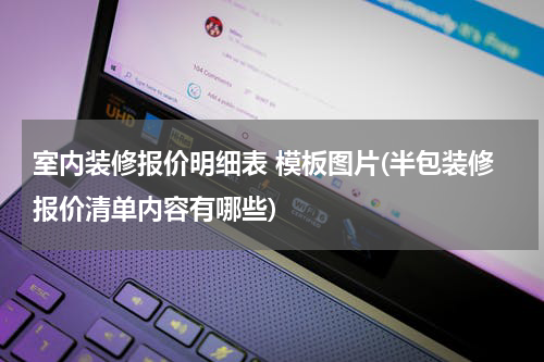 室内装修报价明细表 模板图片(半包装修报价清单内容有哪些)
