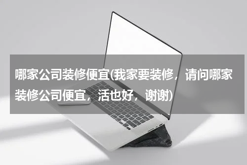 哪家公司装修便宜(我家要装修，请问哪家装修公司便宜，活也好，谢谢)