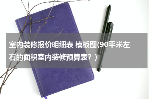 室内装修报价明细表 模板图(90平米左右的面积室内装修预算表？)