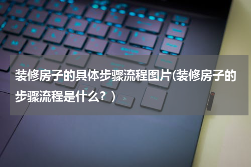 装修房子的具体步骤流程图片(装修房子的步骤流程是什么？)